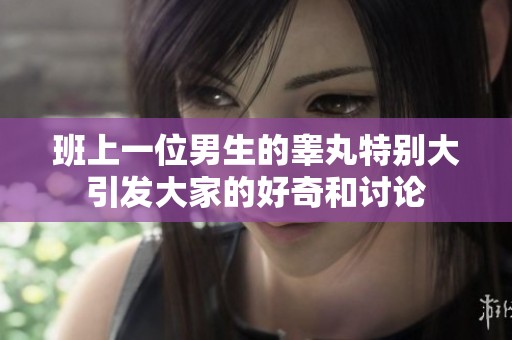 班上一位男生的睾丸特别大引发大家的好奇和讨论