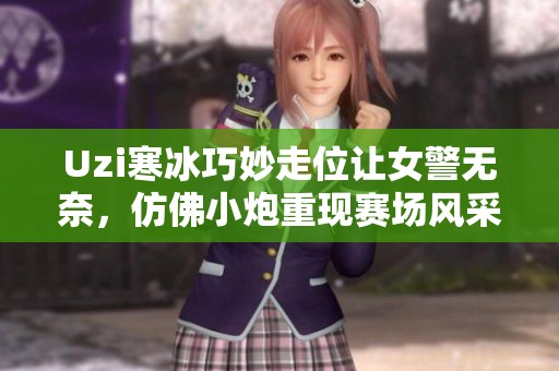 Uzi寒冰巧妙走位让女警无奈，仿佛小炮重现赛场风采