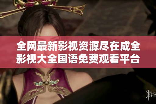 全网最新影视资源尽在成全影视大全国语免费观看平台