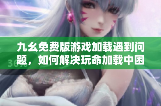 九幺免费版游戏加载遇到问题，如何解决玩命加载中困扰