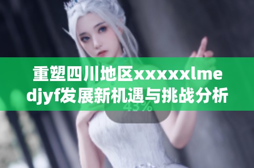 重塑四川地区xxxxxlmedjyf发展新机遇与挑战分析