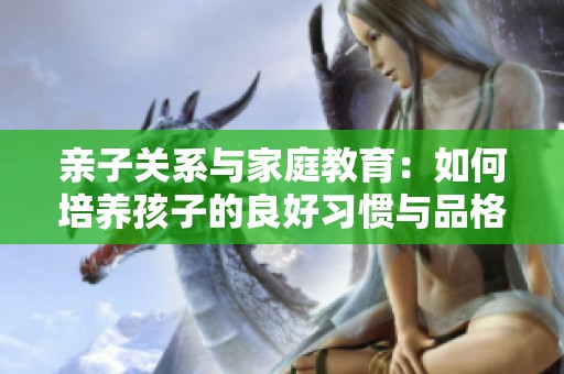 亲子关系与家庭教育：如何培养孩子的良好习惯与品格