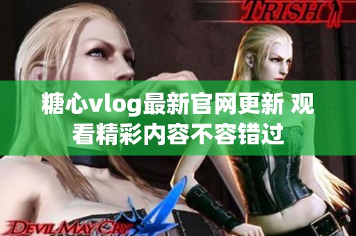 糖心vlog最新官网更新 观看精彩内容不容错过