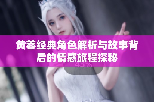 黄蓉经典角色解析与故事背后的情感旅程探秘