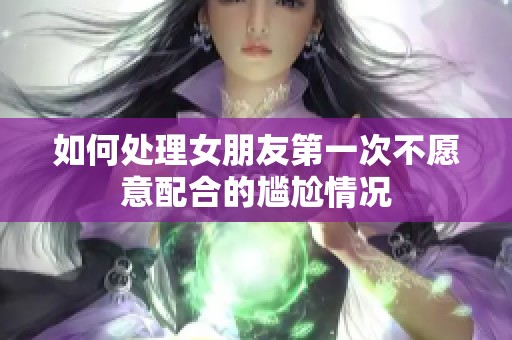 如何处理女朋友第一次不愿意配合的尴尬情况