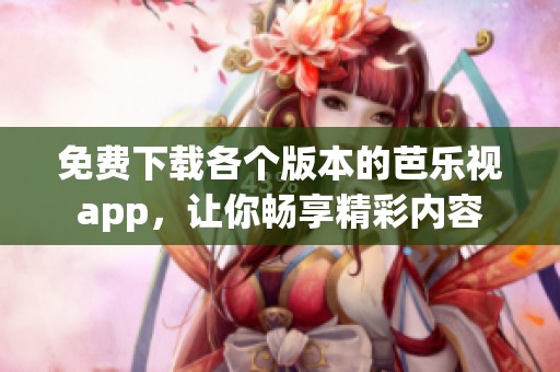 免费下载各个版本的芭乐视app，让你畅享精彩内容
