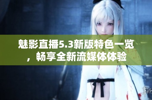 魅影直播5.3新版特色一览，畅享全新流媒体体验