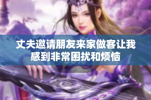 丈夫邀请朋友来家做客让我感到非常困扰和烦恼
