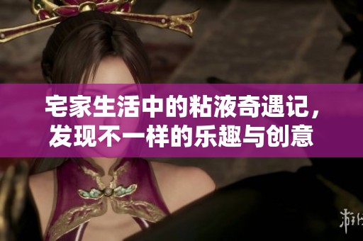 宅家生活中的粘液奇遇记，发现不一样的乐趣与创意