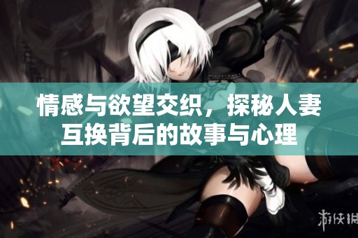 情感与欲望交织，探秘人妻互换背后的故事与心理