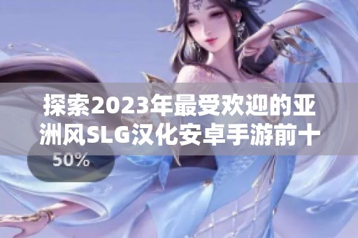 探索2023年最受欢迎的亚洲风SLG汉化安卓手游前十强评测