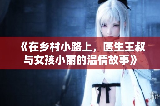 《在乡村小路上，医生王叔与女孩小丽的温情故事》