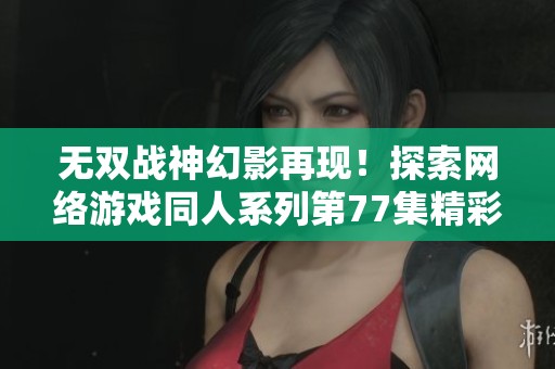 无双战神幻影再现！探索网络游戏同人系列第77集精彩瞬间