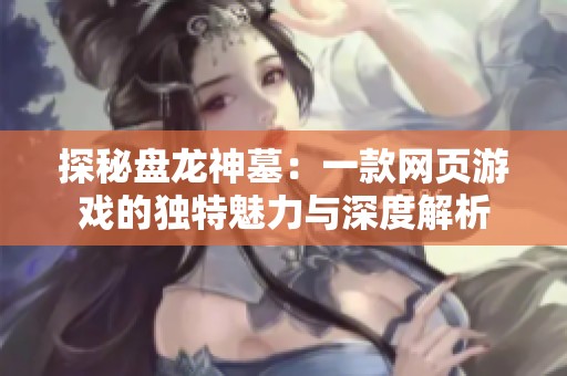 探秘盘龙神墓：一款网页游戏的独特魅力与深度解析