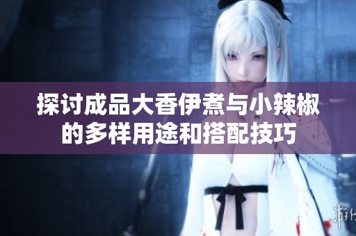 探讨成品大香伊煮与小辣椒的多样用途和搭配技巧