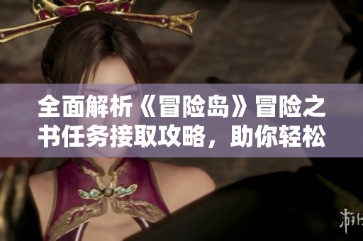 全面解析《冒险岛》冒险之书任务接取攻略，助你轻松通关