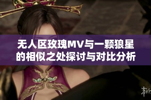 无人区玫瑰MV与一颗狼星的相似之处探讨与对比分析