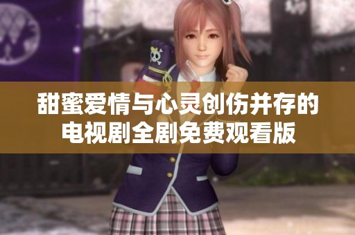 甜蜜爱情与心灵创伤并存的电视剧全剧免费观看版