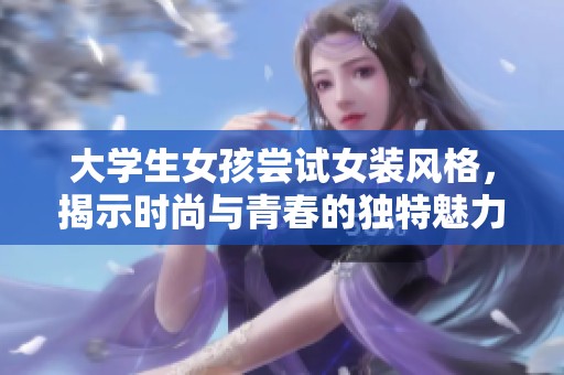 大学生女孩尝试女装风格，揭示时尚与青春的独特魅力