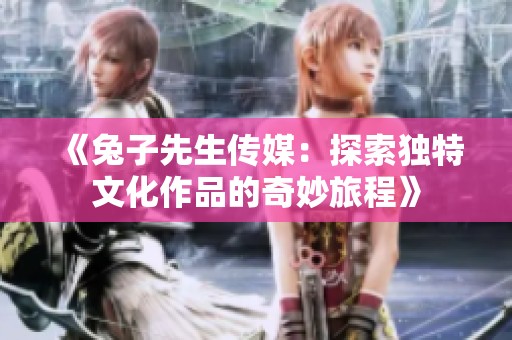 《兔子先生传媒：探索独特文化作品的奇妙旅程》