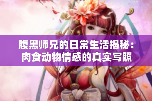 腹黑师兄的日常生活揭秘：肉食动物情感的真实写照