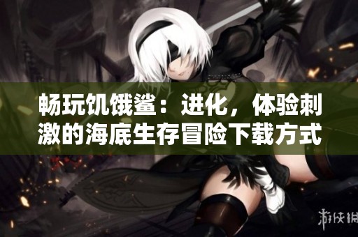 畅玩饥饿鲨：进化，体验刺激的海底生存冒险下载方式介绍