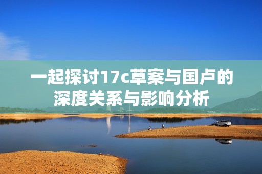 一起探讨17c草案与国卢的深度关系与影响分析