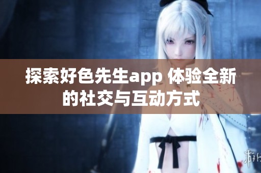 探索好色先生app 体验全新的社交与互动方式