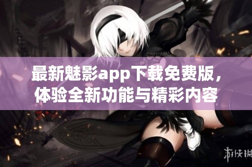 最新魅影app下载免费版，体验全新功能与精彩内容