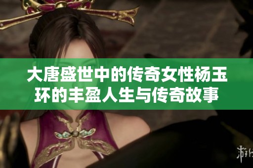 大唐盛世中的传奇女性杨玉环的丰盈人生与传奇故事