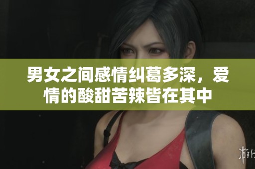男女之间感情纠葛多深，爱情的酸甜苦辣皆在其中