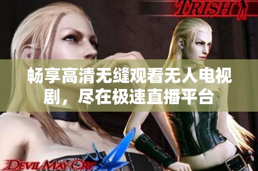 畅享高清无缝观看无人电视剧，尽在极速直播平台