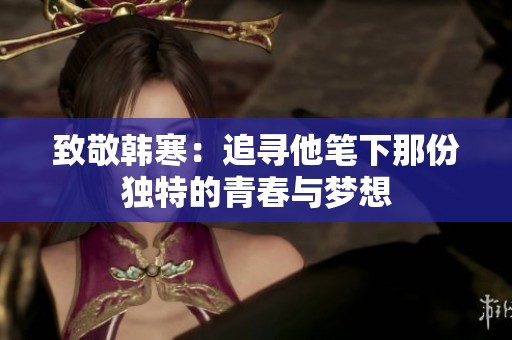 致敬韩寒：追寻他笔下那份独特的青春与梦想