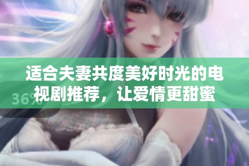 适合夫妻共度美好时光的电视剧推荐，让爱情更甜蜜