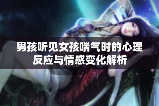 男孩听见女孩喘气时的心理反应与情感变化解析