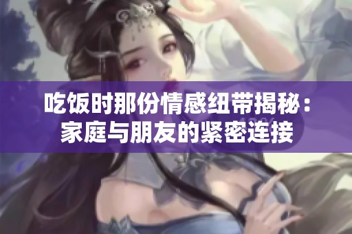 吃饭时那份情感纽带揭秘：家庭与朋友的紧密连接