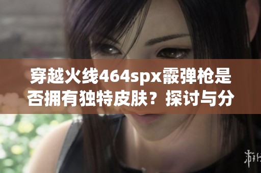 穿越火线464spx霰弹枪是否拥有独特皮肤？探讨与分析
