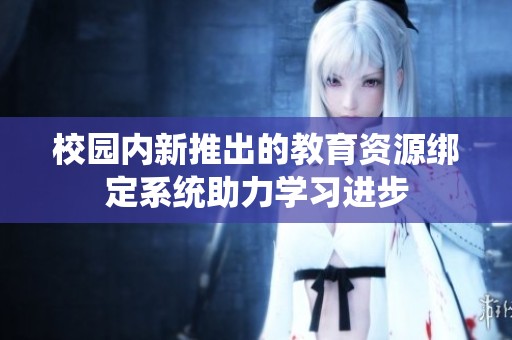 校园内新推出的教育资源绑定系统助力学习进步