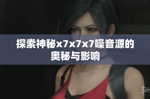 探索神秘x7x7x7噪音源的奥秘与影响