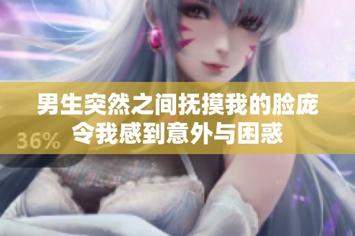 男生突然之间抚摸我的脸庞令我感到意外与困惑