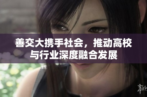 善交大携手社会，推动高校与行业深度融合发展