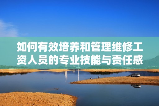 如何有效培养和管理维修工资人员的专业技能与责任感
