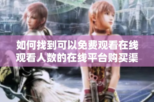 如何找到可以免费观看在线观看人数的在线平台购买渠道