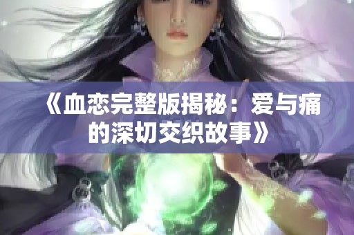 《血恋完整版揭秘：爱与痛的深切交织故事》