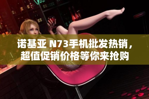 诺基亚 N73手机批发热销，超值促销价格等你来抢购