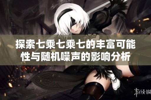 探索七乘七乘七的丰富可能性与随机噪声的影响分析
