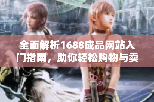 全面解析1688成品网站入门指南，助你轻松购物与卖货