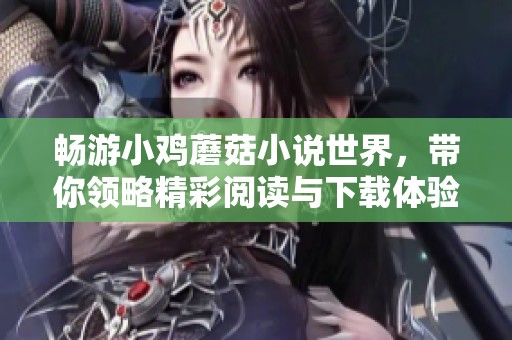 畅游小鸡蘑菇小说世界，带你领略精彩阅读与下载体验