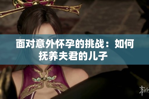 面对意外怀孕的挑战：如何抚养夫君的儿子 