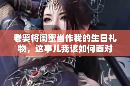 老婆将闺蜜当作我的生日礼物，这事儿我该如何面对